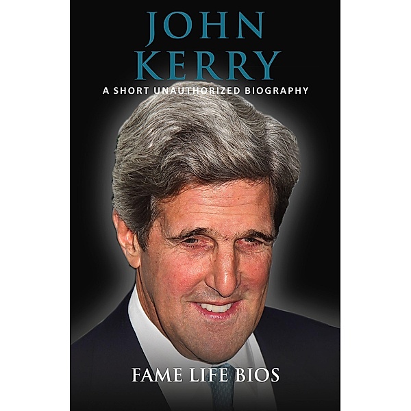 John Kerry A Short Unauthorized Biography, Fame Life Bios