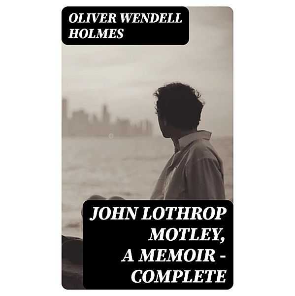 John Lothrop Motley, A Memoir - Complete, Oliver Wendell Holmes