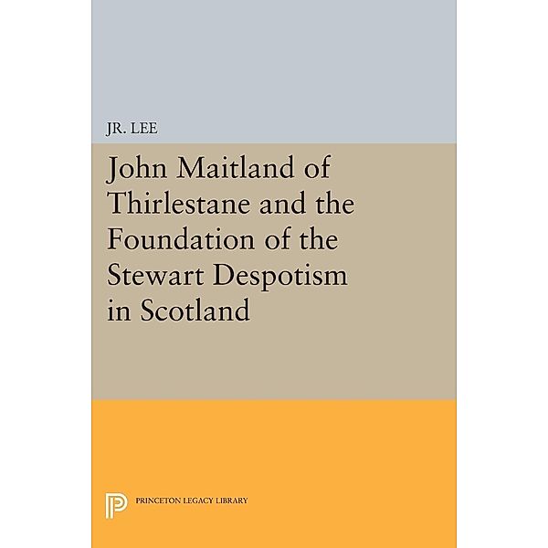 John Maitland of Thirlestane and the Foundation of the Stewart Despotism in Scotland / Princeton Studies in History, M. du P. Lee Jr.