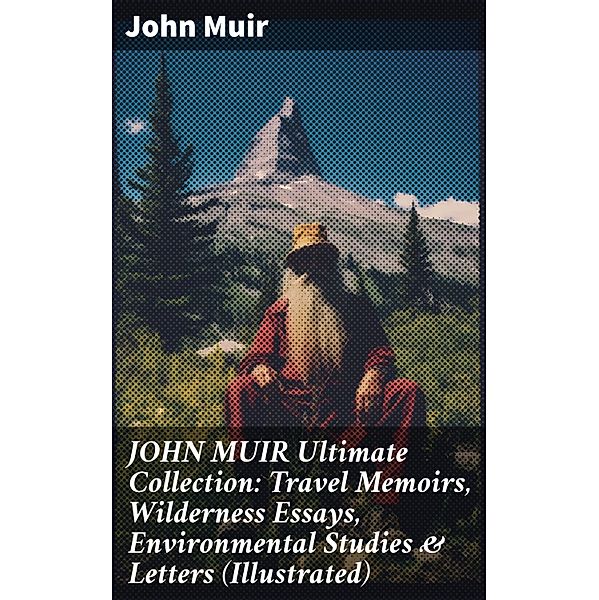JOHN MUIR Ultimate Collection: Travel Memoirs, Wilderness Essays, Environmental Studies & Letters (Illustrated), John Muir