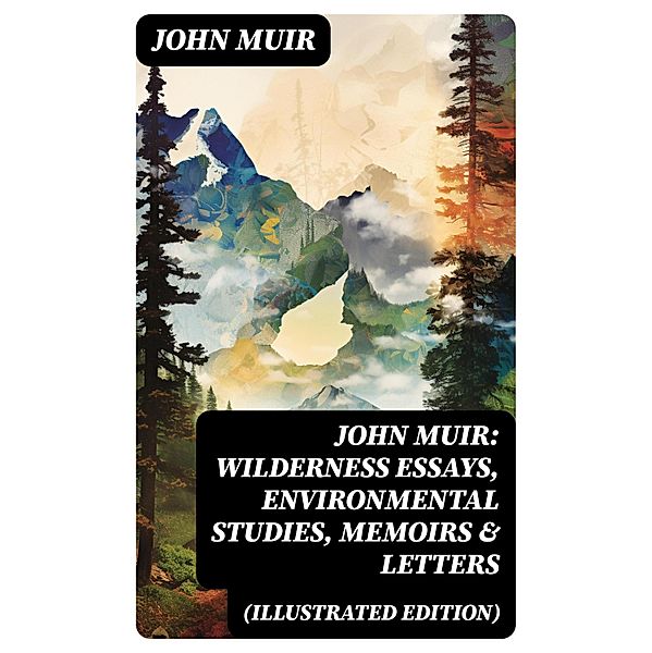John Muir: Wilderness Essays, Environmental Studies, Memoirs & Letters  (Illustrated Edition), John Muir