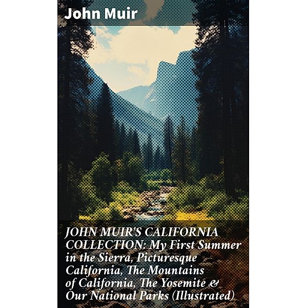 JOHN MUIR'S CALIFORNIA COLLECTION: My First Summer in the Sierra, Picturesque California, The Mountains of California, The Yosemite & Our National Parks (Illustrated), John Muir