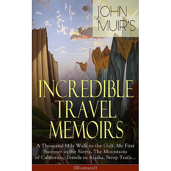 John Muir's Incredible Travel Memoirs: A Thousand-Mile Walk to the Gulf, My First Summer in the Sierra, The Mountains of California, Travels in Alaska, Steep Trails... (Illustrated), John Muir