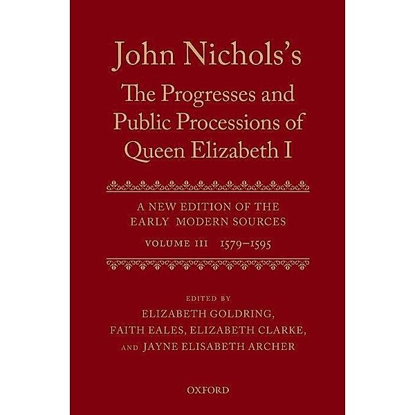 John Nichols's the Progresses and Public Processions of Queen Elizabeth: A New Edition of the Early Modern Sources: Volume III: 1579 to 1595, Elizabeth Goldring, Faith Eales, Elizabeth Clarke, Jayne Elisabeth Archer