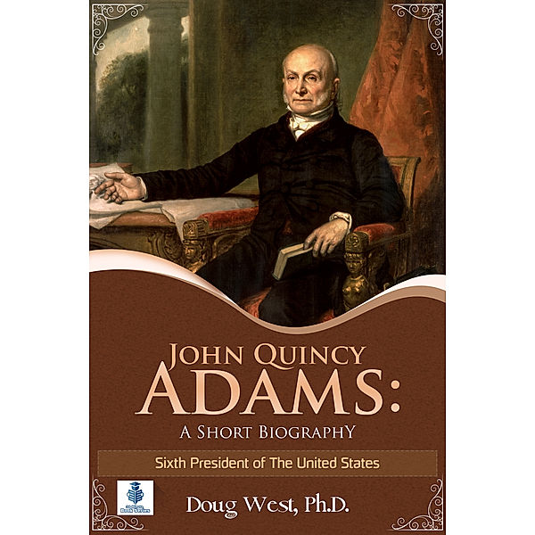 John Quincy Adams: A Short Biography - Sixth President of the United States, Doug West