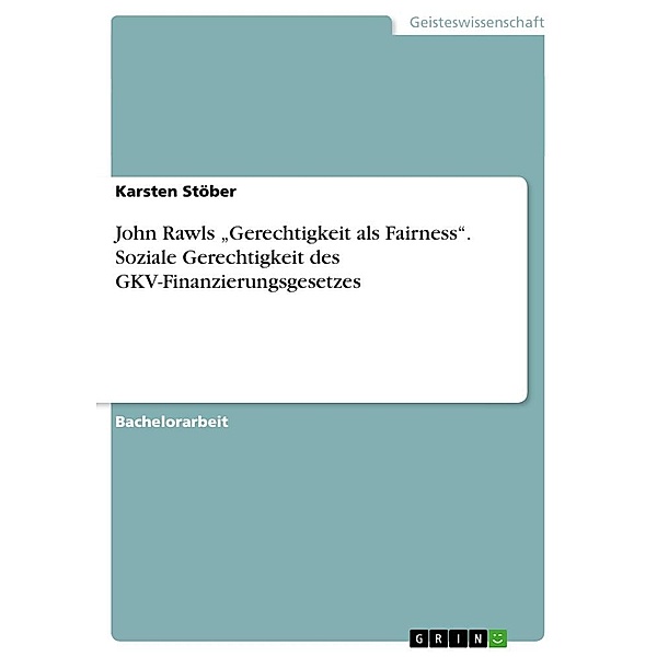 John Rawls Gerechtigkeit als Fairness. Soziale Gerechtigkeit des GKV-Finanzierungsgesetzes, Karsten Stöber