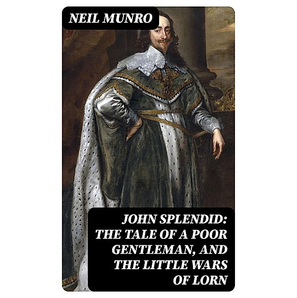 John Splendid: The Tale of a Poor Gentleman, and the Little Wars of Lorn, Neil Munro