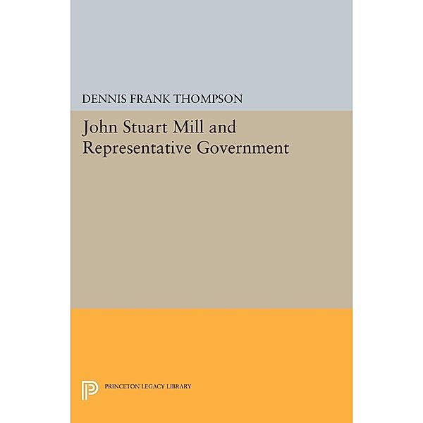 John Stuart Mill and Representative Government / Princeton Legacy Library Bd.1811, Dennis F. Thompson