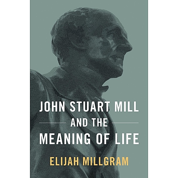John Stuart Mill and the Meaning of Life, Elijah Millgram