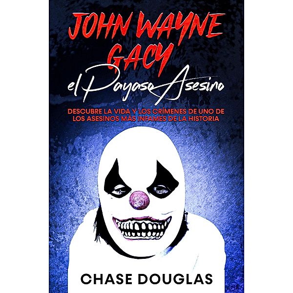 John Wayne Gacy, el Payaso Asesino: Descubre la Vida y los Crímenes de uno de los Asesinos más Infames de la Historia, Chase Douglas