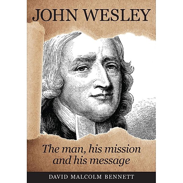 John Wesley: The Man, His Mission and His Message, David Malcolm Bennett
