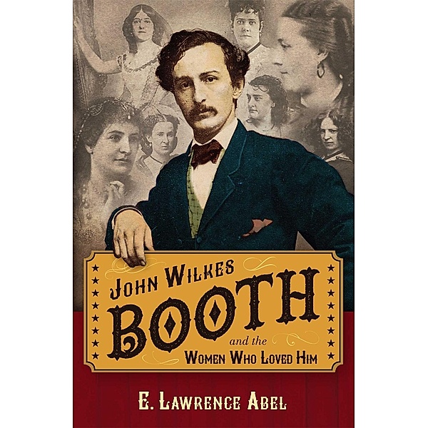 John Wilkes Booth and the Women Who Loved Him, E. Lawrence Abel