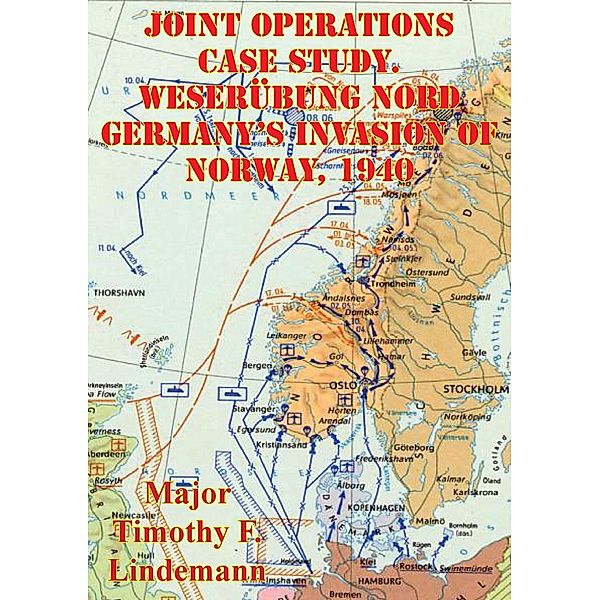 Joint Operations Case Study. Weserubung Nord Germany's Invasion Of Norway, 1940, Major Timothy F. Lindemann