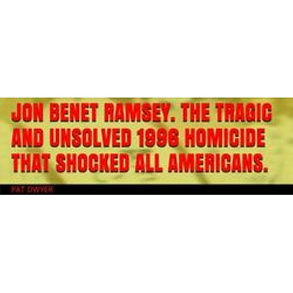 Jon Benet Ramsey. The Tragic and Unsolved 1996 Homicide that Shocked All Americans., Pat Dwyer