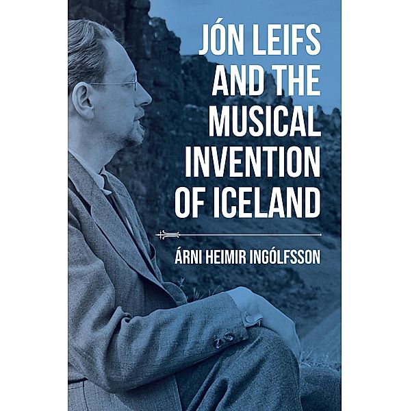 Jón Leifs and the Musical Invention of Iceland, Árni Heimir Ingólfsson