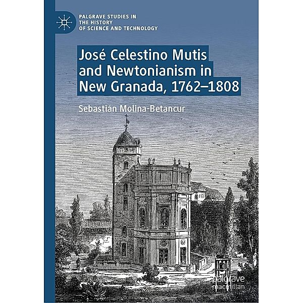 José Celestino Mutis and Newtonianism in New Granada, 1762-1808 / Palgrave Studies in the History of Science and Technology, Sebastián Molina-Betancur