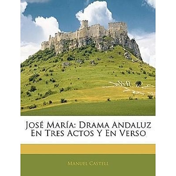 Jose Maria: Drama Andaluz En Tres Actos y En Verso, Manuel Castell