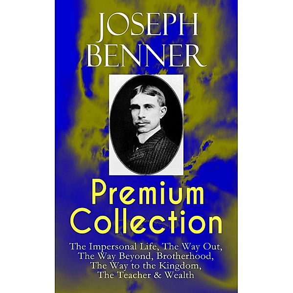 JOSEPH BENNER Premium Collection: The Impersonal Life, The Way Out, The Way Beyond, Brotherhood, The Way to the Kingdom, The Teacher & Wealth, Joseph Benner