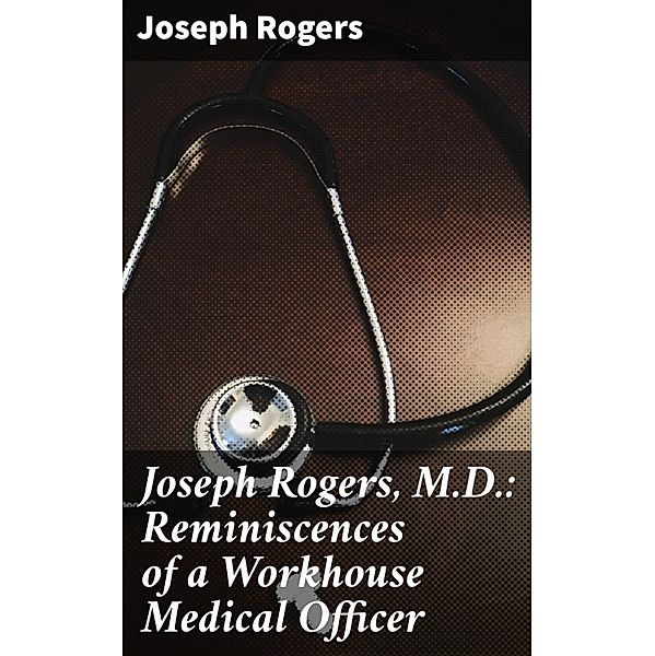 Joseph Rogers, M.D.: Reminiscences of a Workhouse Medical Officer, Joseph Rogers