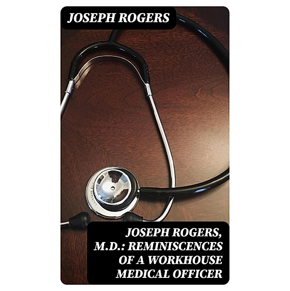 Joseph Rogers, M.D.: Reminiscences of a Workhouse Medical Officer, Joseph Rogers