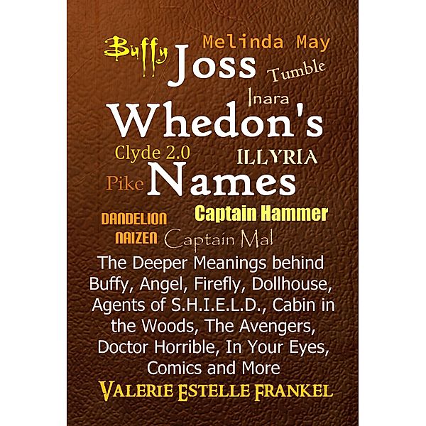 Joss Whedon's Names  The Deeper Meanings behind Buffy, Angel, Firefly, Dollhouse, Agents of S.H.I.E.L.D., Cabin in the Woods, The Avengers, Doctor Horrible, In Your Eyes, Comics and More, Valerie Estelle Frankel