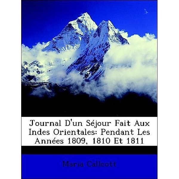 Journal D'Un Sejour Fait Aux Indes Orientales: Pendant Les Annees 1809, 1810 Et 1811, Maria Callcott