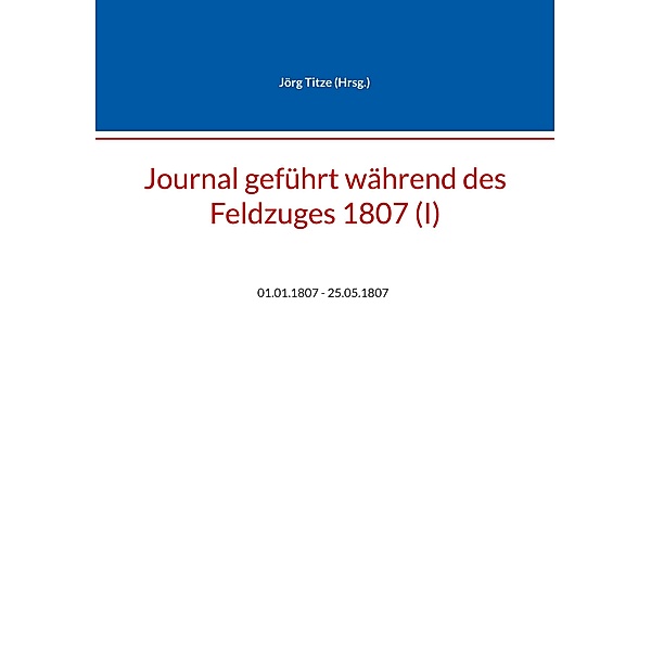 Journal geführt während des Feldzuges 1807 (I) / Beiträge zur sächsischen Militärgeschichte zwischen 1793 und 1815 Bd.80