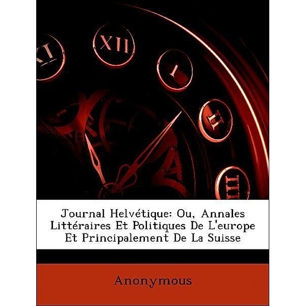 Journal Helvetique: Ou, Annales Litteraires Et Politiques de L'Europe Et Principalement de La Suisse, Anonymous