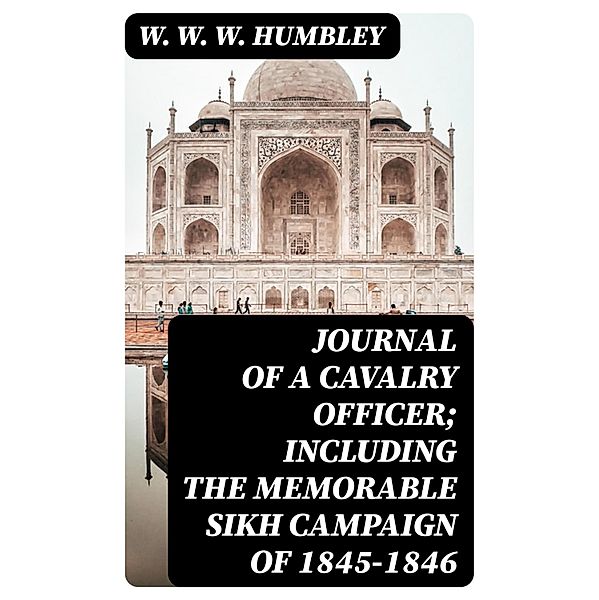 Journal of a Cavalry Officer; Including the Memorable Sikh Campaign of 1845-1846, W. W. W. Humbley