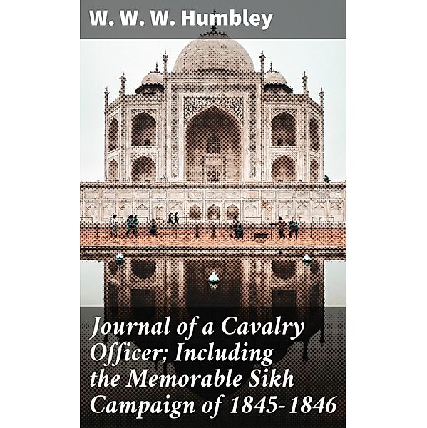 Journal of a Cavalry Officer; Including the Memorable Sikh Campaign of 1845-1846, W. W. W. Humbley