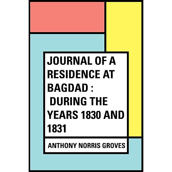 Journal of a Residence at Bagdad : During the Years 1830 and 1831, Anthony Norris Groves