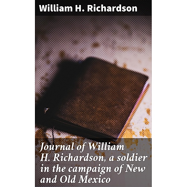 Journal of William H. Richardson, a soldier in the campaign of New and Old Mexico, William H. Richardson