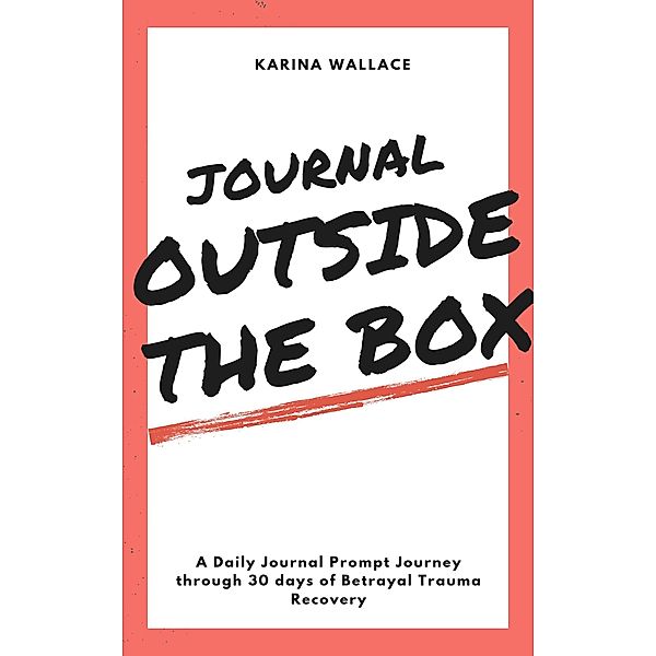 Journal Outside The Box: A Daily Journal Prompt Journey Through 30 Days Betrayal Trauma Recovery, Karina Wallace