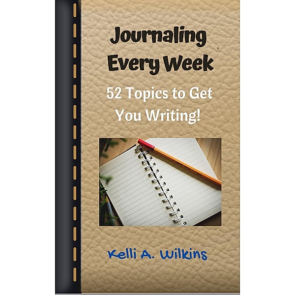 Journaling Every Week: 52 Topics to Get You Writing, Kelli A. Wilkins