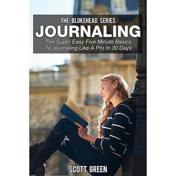 Journaling: The Super Easy Five Minute Basics To Journaling Like A Pro In 30 Days (The Blokehead Success Series), Scott Green