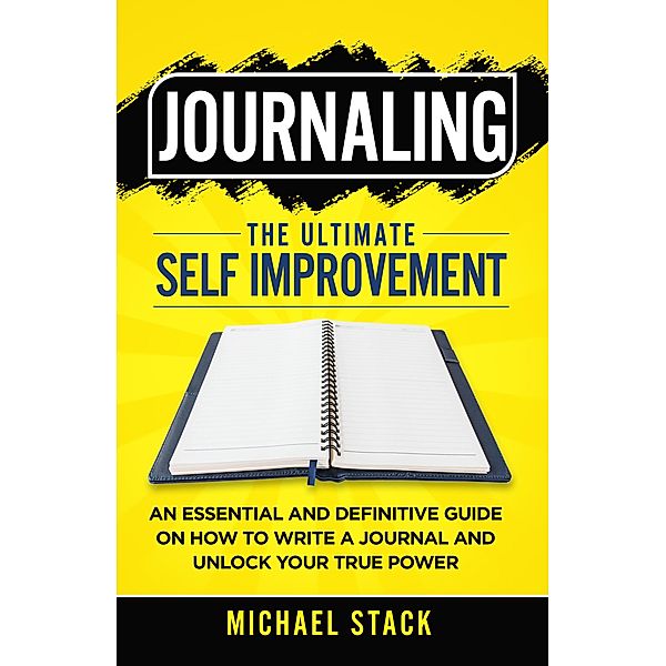 Journaling | The Ultimate Self Improvement: An Essential and Definitive Guide on How to Write a Journal and Unlock Your True Power, Michael Stack