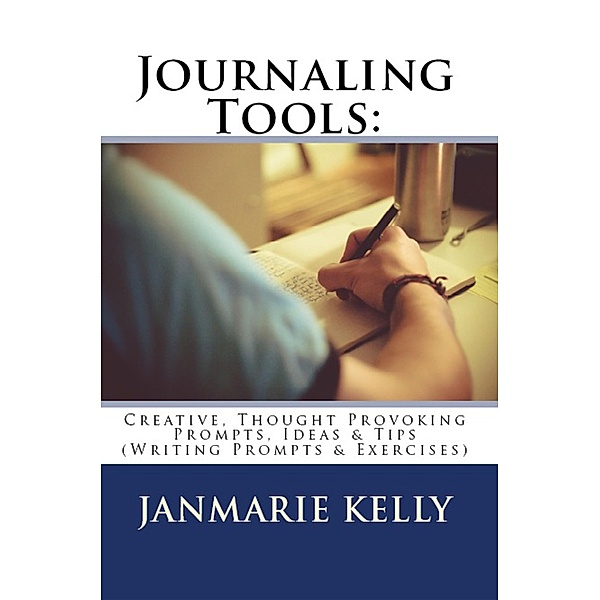 Journaling Tools: Creative, Thought Provoking Prompts, Ideas & Tips (Writing Prompts & Exercises, #3) / Writing Prompts & Exercises, Janmarie Kelly