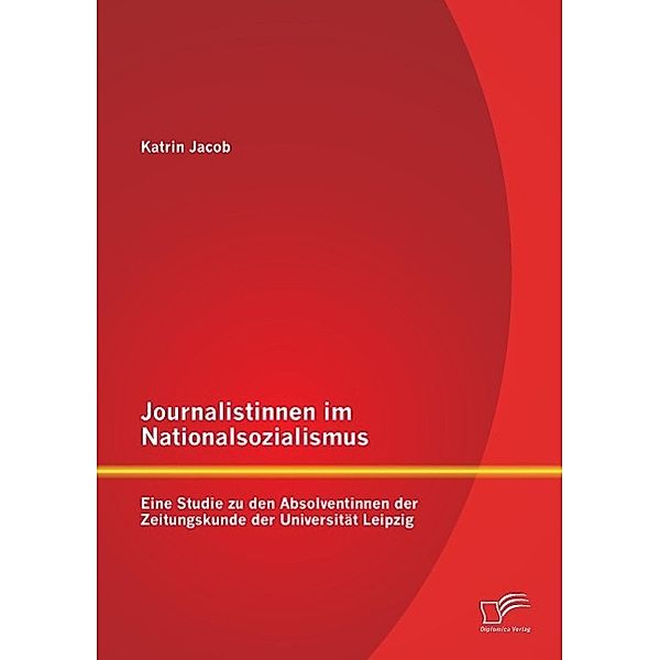 Journalistinnen im Nationalsozialismus: Eine Studie zu den Absolventinnen der Zeitungskunde der Universität Leipzig, Katrin Jacob