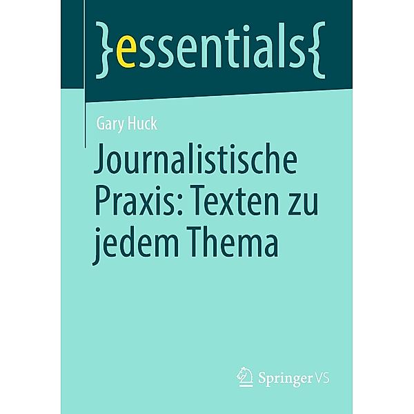 Journalistische Praxis: Texten zu jedem Thema / essentials, Gary Huck