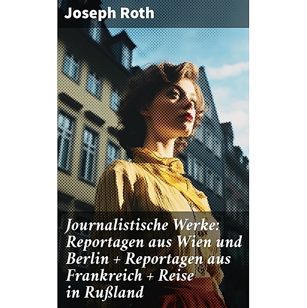 Journalistische Werke: Reportagen aus Wien und Berlin + Reportagen aus Frankreich + Reise in Rußland, Joseph Roth