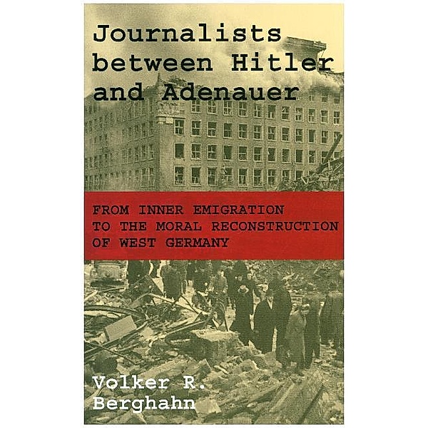 Journalists between Hitler and Adenauer - From Inner Emigration to the Moral Reconstruction of West Germany, Volker Berghahn