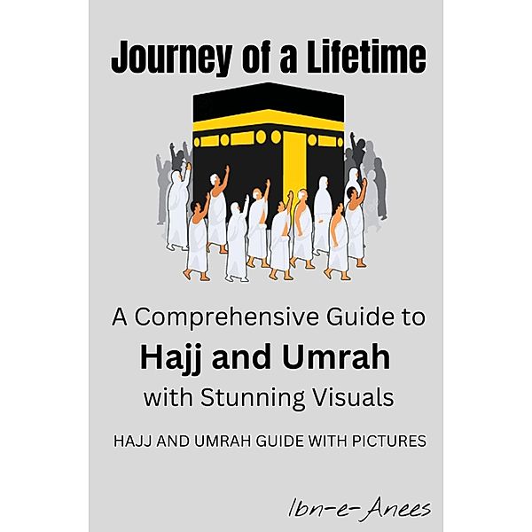 Journey of a Lifetime: A Comprehensive Guide to Hajj and Umrah with Stunning Visuals, Ibn-E-Anees
