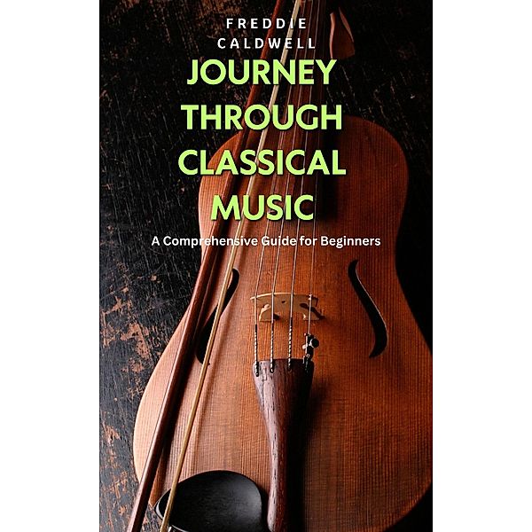 Journey Through Classical Music: A Comprehensive Guide for Beginners, Freddie Caldwell