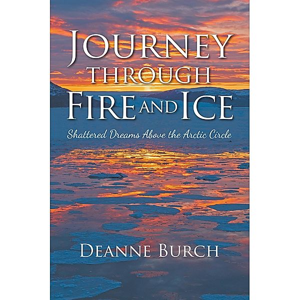 Journey Through Fire and Ice: Shattered Dreams Above the Arctic Circle, Deanne Burch