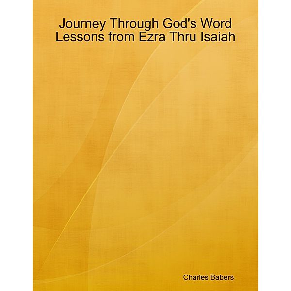 Journey Through God's Word - Lessons from Ezra Thru Isaiah, Charles Babers
