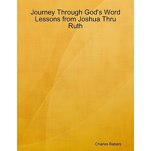 Journey Through God's Word - Lessons from Joshua Thru Ruth, Charles Babers
