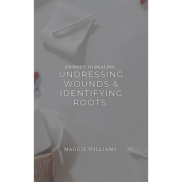 Journey to Healing: Undressing Wounds & Identifying Roots, Maggie Williams