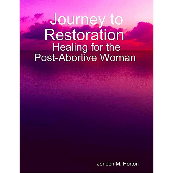 Journey to Restoration Healing for the Post-Abortive Woman, Joneen M. Horton