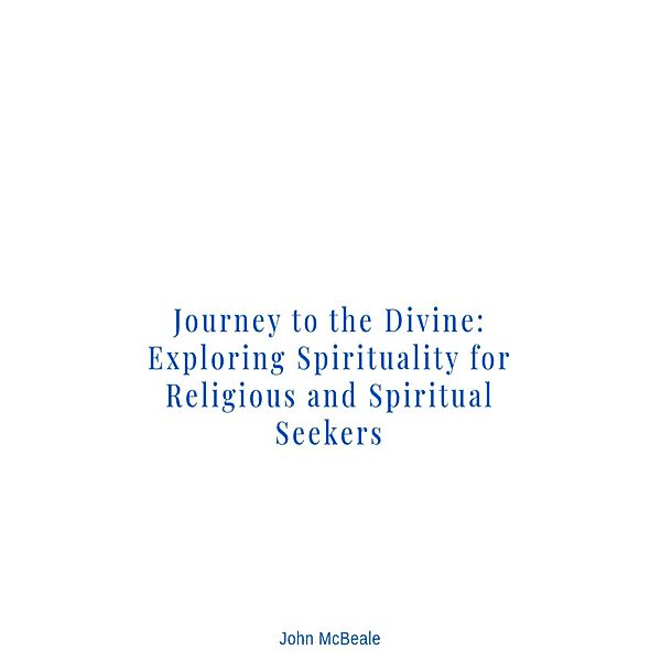 Journey to the Divine: Exploring Spirituality for Religious and Spiritual Seekers, John McBeale