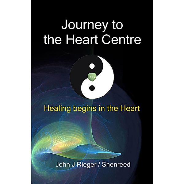 Journey to the Heart Centre: Healing Begins in the Heart, John J. Rieger